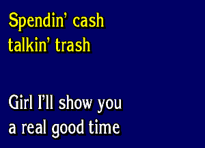 Spendiw cash
talkid trash

Girl HI show you
a real good time