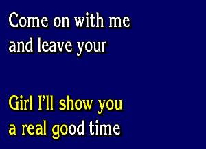 Come on with me
and leave your

Girl HI show you
a real good time