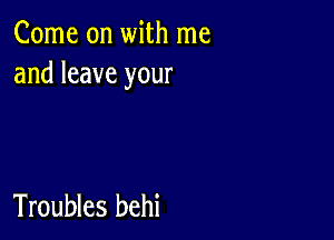 Come on with me
and leave your

Troubles behi