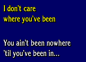 l donbt care
where youbve been

You ainbt been nowhere
btil youbve been in...