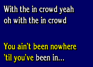 With the in crowd yeah
oh with the in crowd

You ainet been nowhere
etil youeve been in...