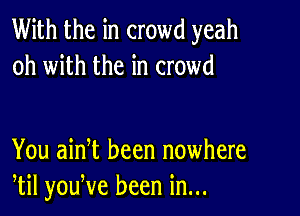 With the in crowd yeah
oh with the in crowd

You ainet been nowhere
etil youeve been in...