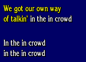 We got our own way
of talkint in the in crowd

In the in crowd
in the in crowd