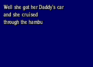 Well she got her Daddy's car
and she CIuised
through the hambu