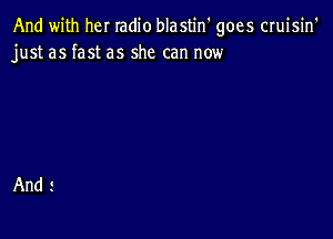 And with her radio blastin' goes cruisin'
just as fast as she can now