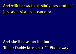 And with her radio blastin' goes cruisin'
just as fast as she can now

And she'll have fun fun fun
'til her Daddy takes her 'T-Bird awayr