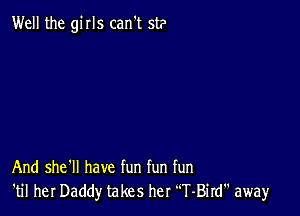 Well the girls can't st?

And she'll have fun fun fun
'til her Daddy takes her T-Bird away