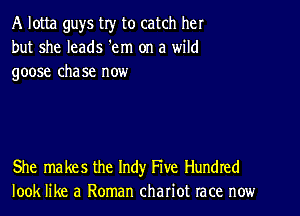 A lotta guys try to catch her
but she leads 'em on a wild
goose chase now

She makes the Indy Five Hundred
look like a Roman chariot race now