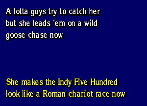 A lotta guys try to catch her
but she leads 'em on a wild
goose chase now

She makes the Indy Five Hundred
look like a Roman chariot race now