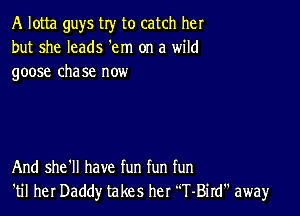 A lotta guys try to catch her
but she leads 'em on a wild
goose cha se now

And she'll have fun fun fun
'til her Daddy takes her T-Bird away