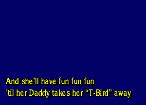 And she'll have fun fun fun
'til her Daddy takes her T-Bird away