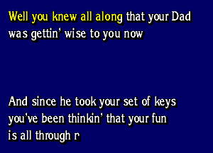 Well you knew all along that your Dad
was gettin' wise to you now

And since he took your set of keys
you've been thinldrl' that your fun
is all through r'