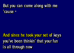 But you can come along with me
'cause

And since he took your set of keys
you've been thinkin' that your fun
is all through now