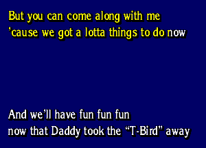 But you can come along with me
'cause we got a lotta things to do now

And we'll have fun fun fun
now that Daddy took the 'T-Bird awayr