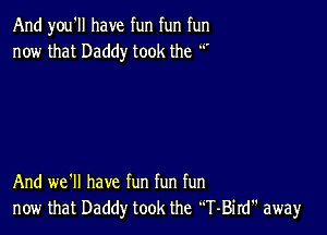 And you'll have fun fun fun
now that Daddy took the '

And we'll have fun fun fun
new that Daddy took the T-Bird away