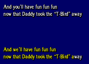 And you'll have fun fun fun
now that Daddy took the T-Bird away

And we'll have fun fun fun
new that Daddy took the T-Bird away