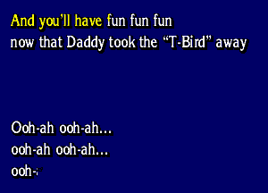 And you'll have fun fun fun
now that Daddy took the T-Bird away

Ooh-ah ooh-ah...
ooh-ah ooh-ah...
ooh-.