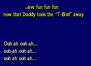 Have fun fun fun
now that Daddy took the T-Bird away

Ooh-ah ooh-ah...
ooh-ah ooh-ah...
ooh-ah ooh-ah...