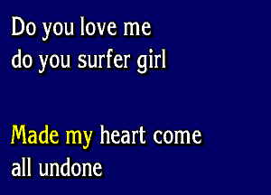 Do you love me
do you surfer girl

Made my heart come
all undone