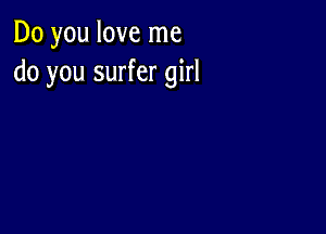 Do you love me
do you surfer girl