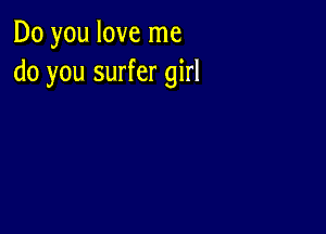 Do you love me
do you surfer girl