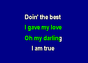 Doin' the best
I gave my love

Oh my darling

I am true