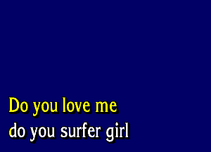 Do you love me
do you surfer girl