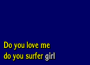 Do you love me
do you surfer girl