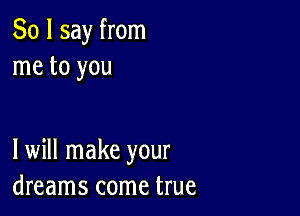 So I say from
me to you

I will make your
dreams come true