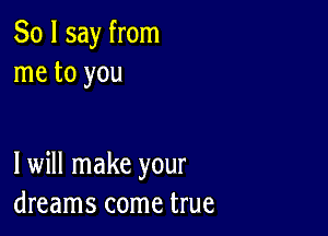 So I say from
me to you

I will make your
dreams come true