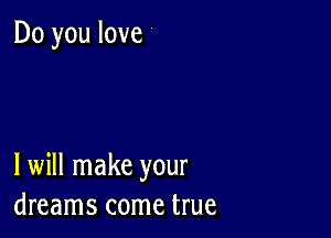 Do you love

I will make your
dreams come true