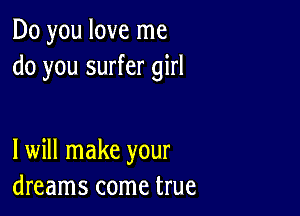 Do you love me
do you surfer girl

I will make your
dreams come true