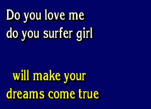 Do you love me
do you surfer girl

will make your
dreams come true