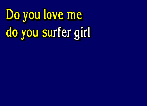 Do you love me
do you surfer girl