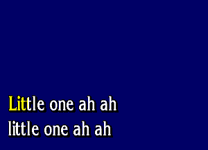 Little one ah ah
little one ah ah