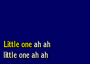 Little one ah ah
little one ah ah