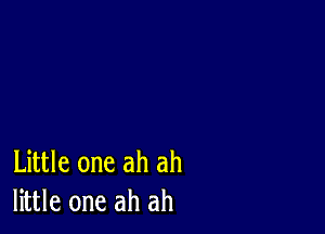 Little one ah ah
little one ah ah