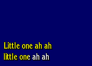 Little one ah ah
little one ah ah