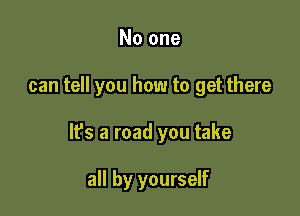 No one

can tell you how to get there

lfs a road you take

all by yourself