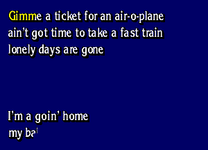 Gimme a ticket for an air-o-plane
ain't got time to take a fast train
lonely days are gone

I'm a goin' home
my be