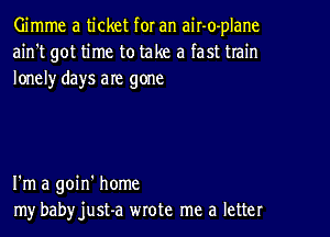 Gimme a ticket for an air-o-plane
ain't got time to take a fast train
lonelyr days are gone

I'm a goin' home
my babyjust-a wrote me a letter