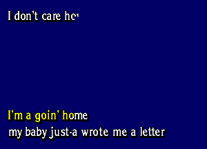 Idon't care he

I'm a goin' home
my babyjust-a wrote me a letter