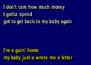 Idon't care how much money
Igotta spend
got to get back to my baby again

I'm a goin' home
my babyjust-a wrote me a letter