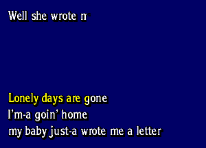 Well she wrote n

Lonely days are gone
I'm-a goin' home
my babyjust-a wrote me a letter