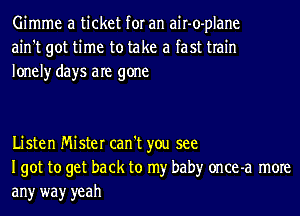 Gimme a ticket for an air-o-plane
ain't got time to take a fast train
lonely days are gone

Listen Mister can't you see
Igot to get back to my baby once-a more

any wayr yeah