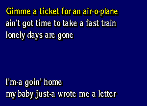 Gimme a ticket for an air-o-plane
ain't got time to take a fast train
lonelyr days are gone

I'm-a goin' home
my babyjust-a wrote me a letter