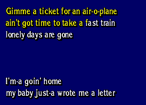 Gimme a ticket for an air-o-plane
ain't got time to take a fast train
lonelyr days are gone

I'm-a goin' home
my babyjust-a wrote me a letter