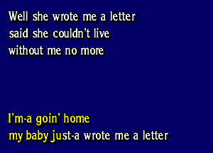 Well she wrote me a letter
said she couldn't live
without me no moxe

I'm-a goin' home
my babyjust-a wrote me a letter