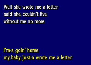 Well she wrote me a letter
said she couldn't live
without me no moxe

I'm-a goin' home
my babyjust-a wrote me a letter