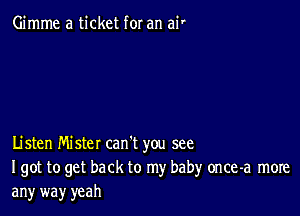 Gimme a ticket for an ai'

Listen Mister can't you see
I got to get back to my baby once-a more

any way yeah